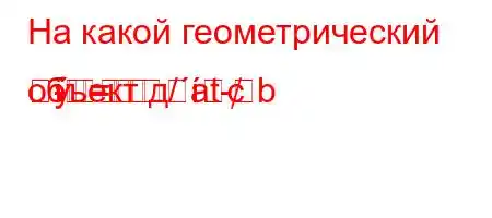 На какой геометрический объект д/at-b==